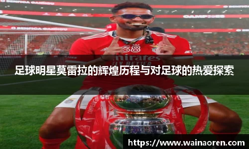 足球明星莫雷拉的辉煌历程与对足球的热爱探索