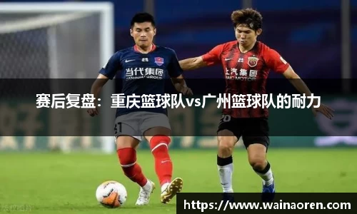 赛后复盘：重庆篮球队vs广州篮球队的耐力
